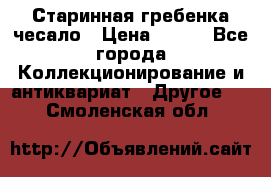 Старинная гребенка чесало › Цена ­ 350 - Все города Коллекционирование и антиквариат » Другое   . Смоленская обл.